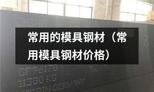 常用的模具鋼材（常用模具鋼材價格）
