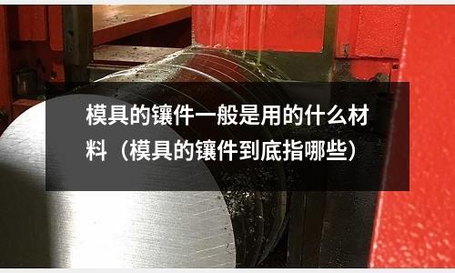 模具的鑲件一般是用的什么材料（模具的鑲件到底指哪些）