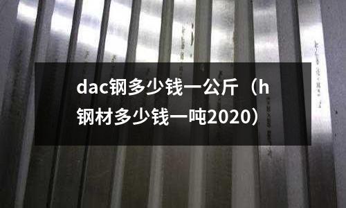 dac鋼多少錢一公斤（h鋼材多少錢一噸2020）