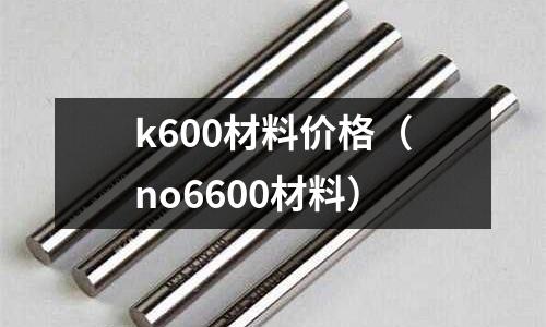 k600材料價(jià)格（no6600材料）