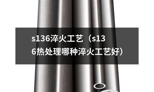s136淬火工藝（s136熱處理哪種淬火工藝好）