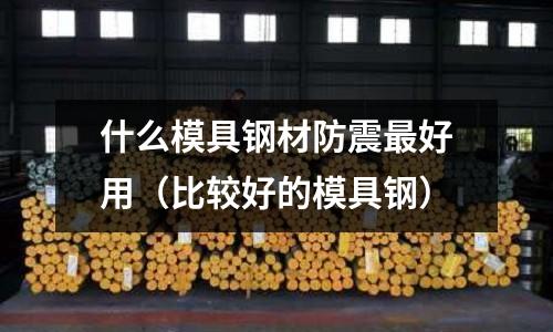 什么模具鋼材防震最好用（比較好的模具鋼）
