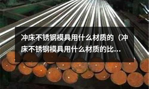 沖床不銹鋼模具用什么材質的（沖床不銹鋼模具用什么材質的比較好）