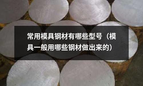 常用模具鋼材有哪些型號（模具一般用哪些鋼材做出來的）