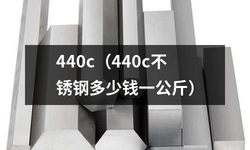 440c（440c不銹鋼多少錢一公斤）