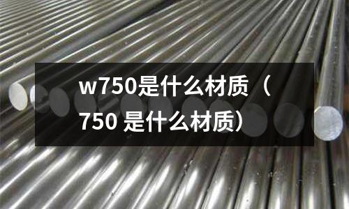 w750是什么材質（750 是什么材質）