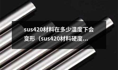 sus420材料在多少溫度下會變形（sus420材料硬度）