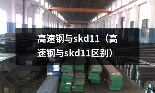 高速鋼與skd11（高速鋼與skd11區別）