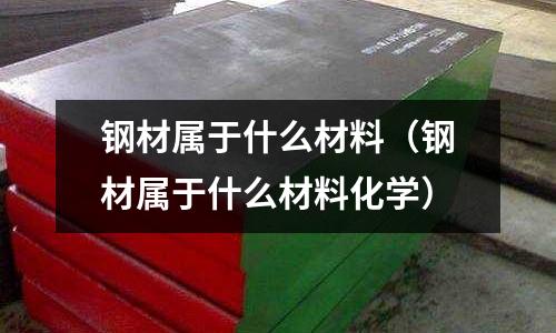 鋼材屬于什么材料（鋼材屬于什么材料化學）