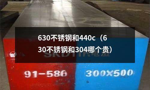 630不銹鋼和440c（630不銹鋼和304哪個貴）