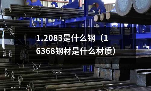 1.2083是什么鋼（16368鋼材是什么材質(zhì)）