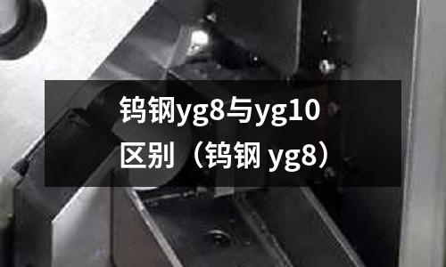 鎢鋼yg8與yg10區別（鎢鋼 yg8）