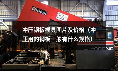 沖壓鋼板模具圖片及價(jià)格（沖壓用的鋼板一般有什么規(guī)格）