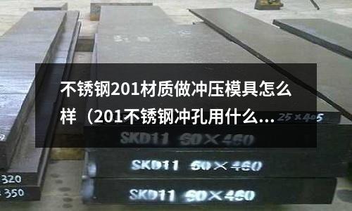 不銹鋼201材質做沖壓模具怎么樣（201不銹鋼沖孔用什么材料）