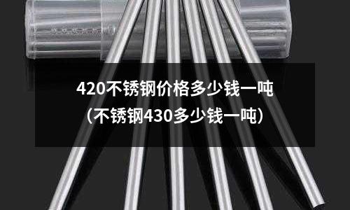 420不銹鋼價格多少錢一噸（不銹鋼430多少錢一噸）