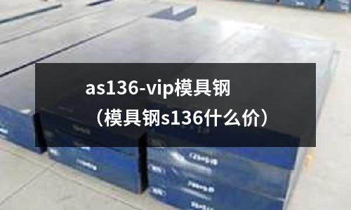 as136-vip模具鋼(模具鋼s136什么價)