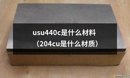 usu440c是什么材料（204cu是什么材質）