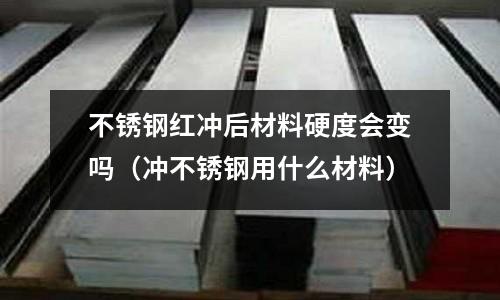 不銹鋼紅沖后材料硬度會變嗎（沖不銹鋼用什么材料）