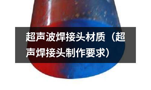 超聲波焊接頭材質(超聲焊接頭制作要求)