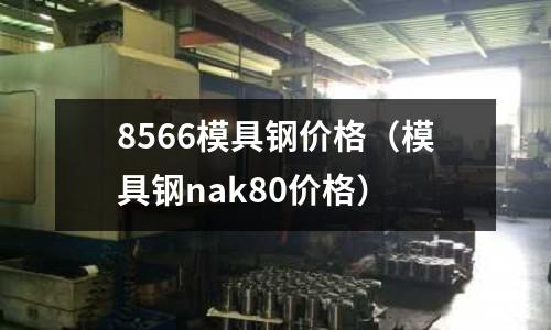 8566模具鋼價格(模具鋼nak80價格)