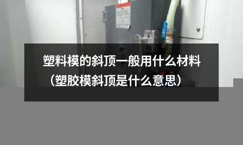 塑料模的斜頂一般用什么材料（塑膠模斜頂是什么意思）