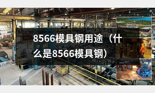 8566模具鋼用途（什么是8566模具鋼）