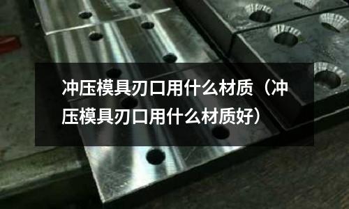 沖壓模具刃口用什么材質(zhì)(沖壓模具刃口用什么材質(zhì)好)