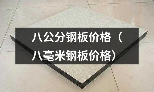 八公分鋼板價(jià)格（八毫米鋼板價(jià)格）
