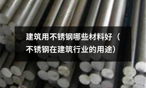 建筑用不銹鋼哪些材料好(不銹鋼在建筑行業的用途)