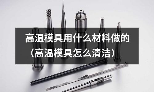 高溫模具用什么材料做的(高溫模具怎么清潔)
