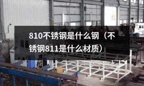 810不銹鋼是什么鋼(不銹鋼811是什么材質(zhì))