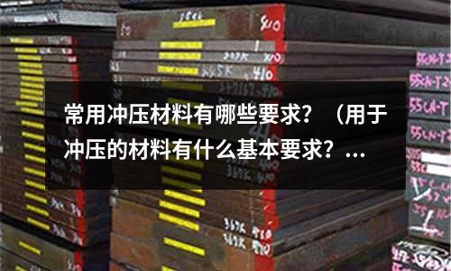 常用沖壓材料有哪些要求？（用于沖壓的材料有什么基本要求？為什么？）