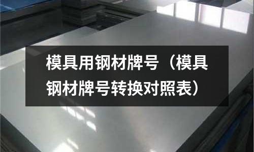 模具用鋼材牌號(hào)（模具鋼材牌號(hào)轉(zhuǎn)換對照表）