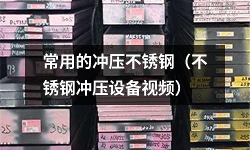 常用的沖壓不銹鋼(不銹鋼沖壓設備視頻)