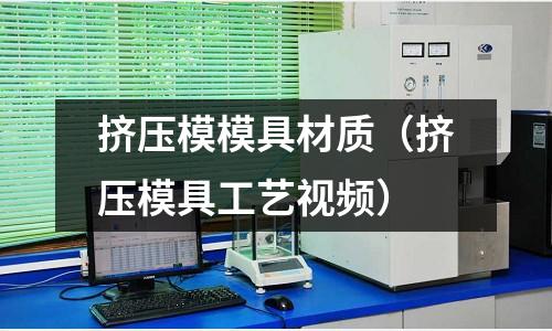 擠壓模模具材質(擠壓模具工藝視頻)