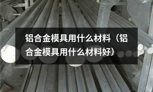 鋁合金模具用什么材料（鋁合金模具用什么材料好）