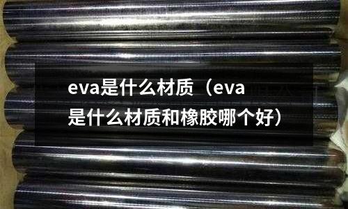 eva是什么材質(zhì)（eva是什么材質(zhì)和橡膠哪個好）