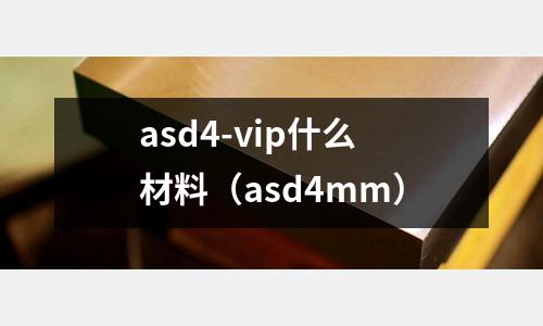 asd4-vip什么材料（asd4mm）