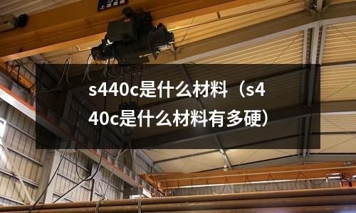 s440c是什么材料（s440c是什么材料有多硬）