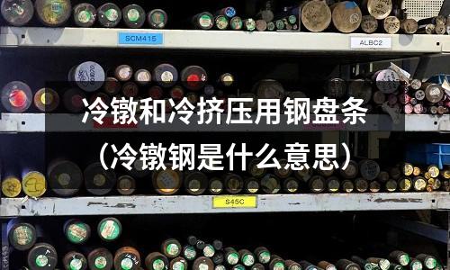 冷鐓和冷擠壓用鋼盤條（冷鐓鋼是什么意思）