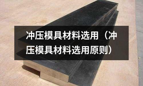 沖壓模具材料選用(沖壓模具材料選用原則)