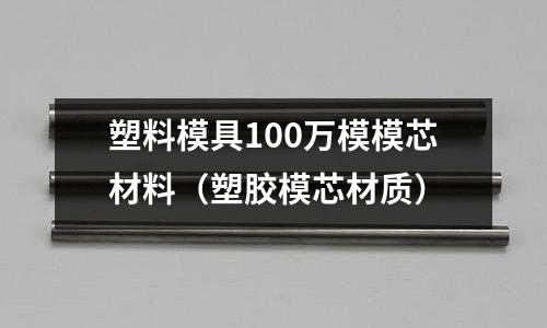 塑料模具100萬模模芯材料(塑膠模芯材質(zhì))