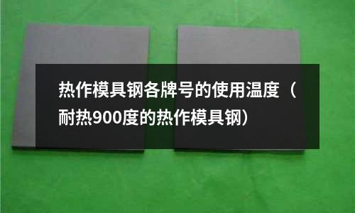 熱作模具鋼各牌號的使用溫度（耐熱900度的熱作模具鋼）