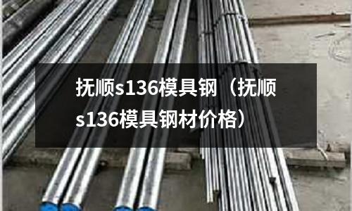 撫順s136模具鋼（撫順s136模具鋼材價格）