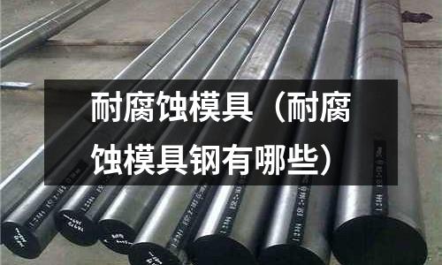 耐腐蝕模具（耐腐蝕模具鋼有哪些）