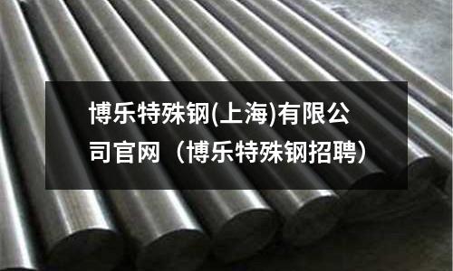 博樂特殊鋼(上海)有限公司官網（博樂特殊鋼招聘）