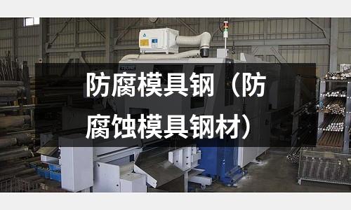 防腐模具鋼（防腐蝕模具鋼材）