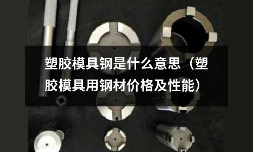 塑膠模具鋼是什么意思(塑膠模具用鋼材價格及性能)