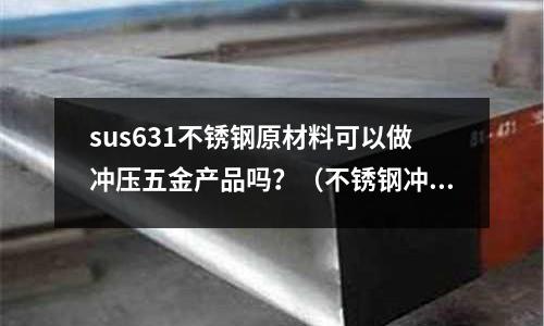 sus631不銹鋼原材料可以做沖壓五金產品嗎？（不銹鋼沖壓工藝要求）