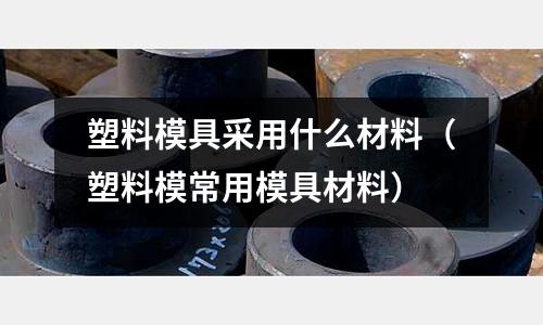 塑料模具采用什么材料（塑料模常用模具材料）